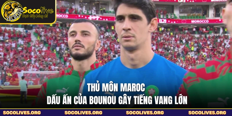 Thủ Môn Maroc - Dấu Ấn Của Bounou Gây Tiếng Vang Lớn